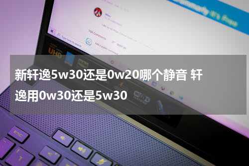 新轩逸5w30还是0w20哪个静音 轩逸用0w30还是5w30