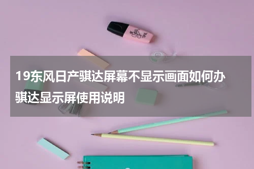 19东风日产骐达屏幕不显示画面如何办 骐达显示屏使用说明