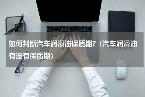 如何判断汽车润滑油保质期?（汽车润滑油有没有保质期）