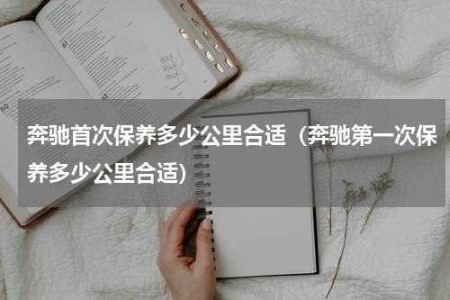 奔驰首次保养多少公里合适（奔驰第一次保养多少公里合适）
