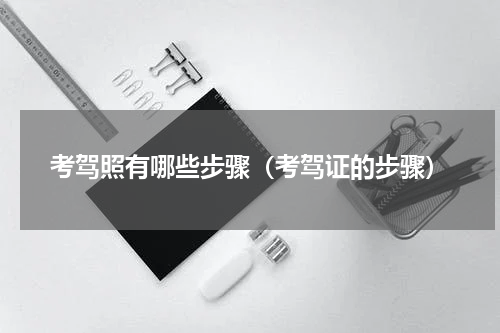 考驾照有哪些步骤（考驾证的步骤）