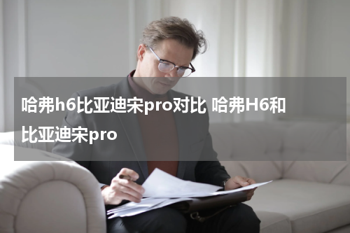 哈弗h6比亚迪宋pro对比 哈弗H6和比亚迪宋pro