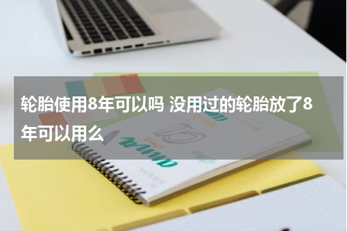 轮胎使用8年可以吗 没用过的轮胎放了8年可以用么