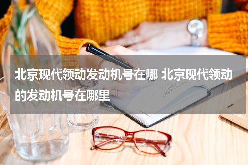 北京现代领动发动机号在哪 北京现代领动的发动机号在哪里