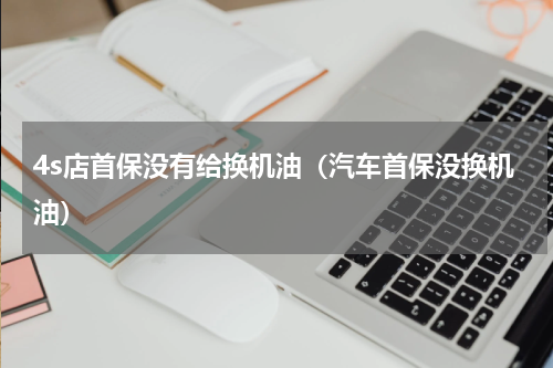 4s店首保没有给换机油（汽车首保没换机油）