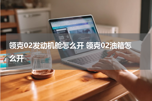 领克02发动机舱怎么开 领克02油箱怎么开