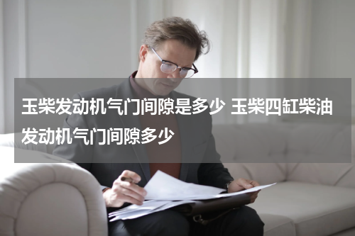 玉柴发动机气门间隙是多少 玉柴四缸柴油发动机气门间隙多少