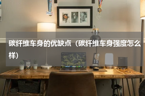 碳纤维车身的优缺点（碳纤维车身强度怎么样）