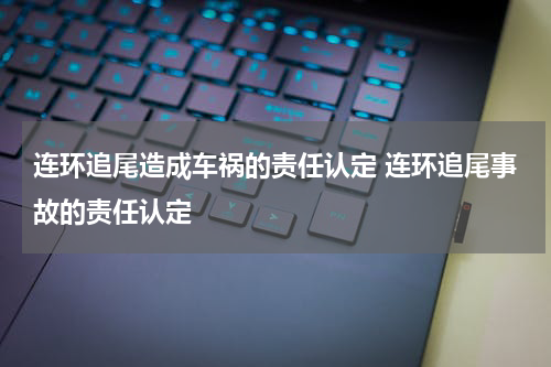 连环追尾造成车祸的责任认定 连环追尾事故的责任认定