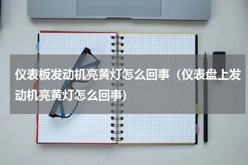 仪表板发动机亮黄灯怎么回事（仪表盘上发动机亮黄灯怎么回事）