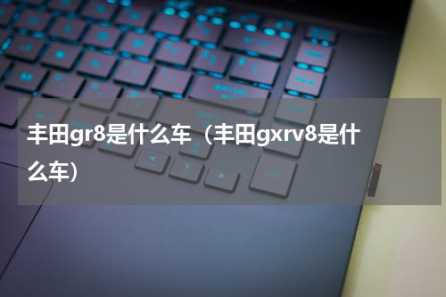 丰田gr8是什么车（丰田gxrv8是什么车）