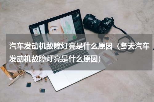 汽车发动机故障灯亮是什么原因（冬天汽车发动机故障灯亮是什么原因）