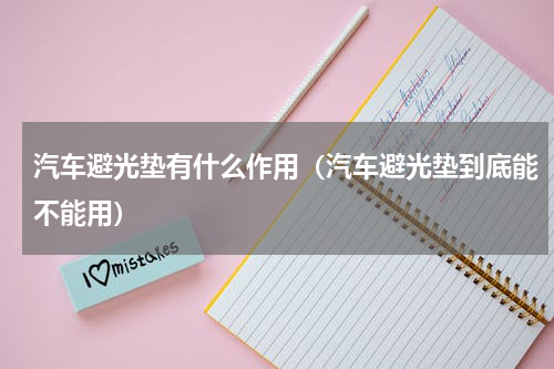 汽车避光垫有什么作用（汽车避光垫到底能不能用）