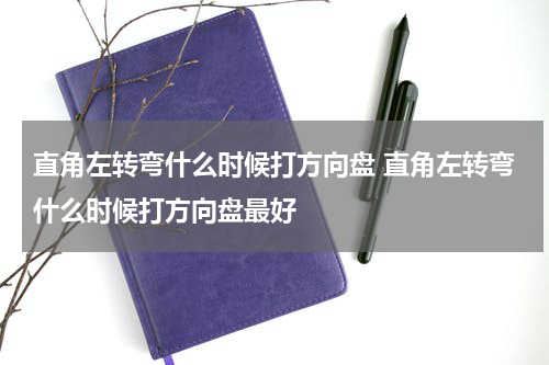 直角左转弯什么时候打方向盘 直角左转弯什么时候打方向盘最好