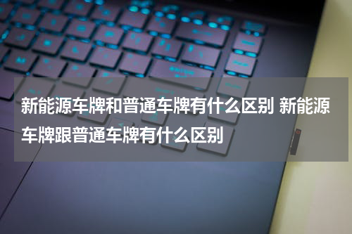 新能源车牌和普通车牌有什么区别 新能源车牌跟普通车牌有什么区别