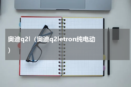 奥迪q2l（奥迪q2letron纯电动）