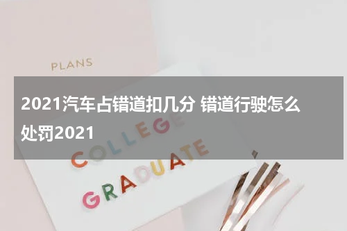 2021汽车占错道扣几分 错道行驶怎么处罚2021