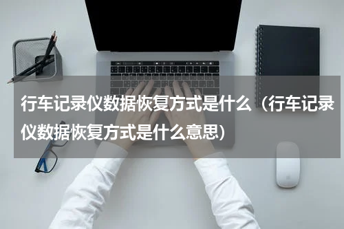 行车记录仪数据恢复方式是什么（行车记录仪数据恢复方式是什么意思）