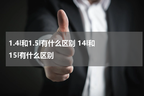 1.4l和1.5l有什么区别 14l和15l有什么区别