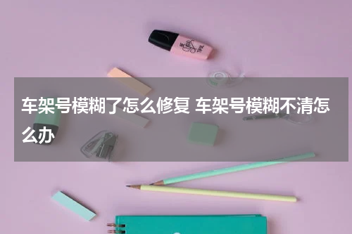 车架号模糊了怎么修复 车架号模糊不清怎么办