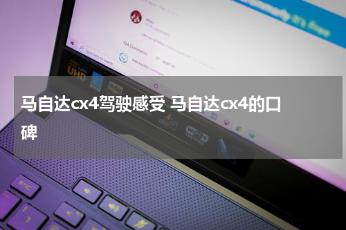 马自达cx4驾驶感受 马自达cx4的口碑