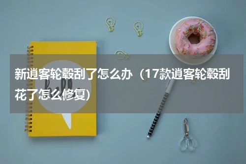 新逍客轮毂刮了怎么办（17款逍客轮毂刮花了怎么修复）
