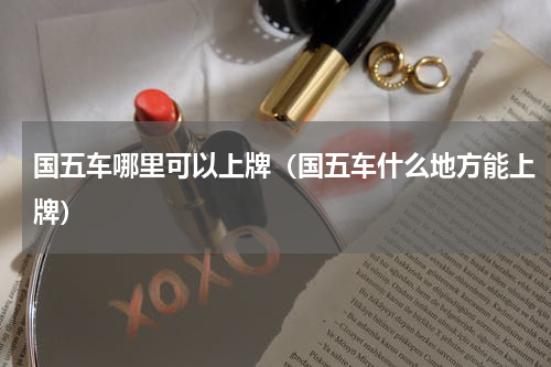 国五车哪里可以上牌（国五车什么地方能上牌）