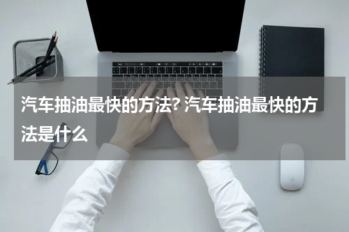 汽车抽油最快的方法? 汽车抽油最快的方法是什么