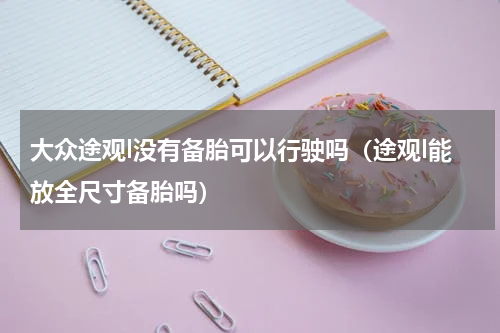大众途观l没有备胎可以行驶吗（途观l能放全尺寸备胎吗）