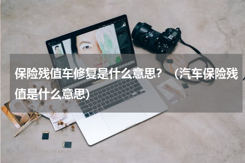 保险残值车修复是什么意思？（汽车保险残值是什么意思）