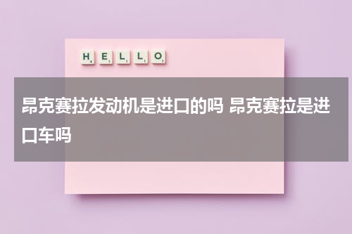 昂克赛拉发动机是进口的吗 昂克赛拉是进口车吗