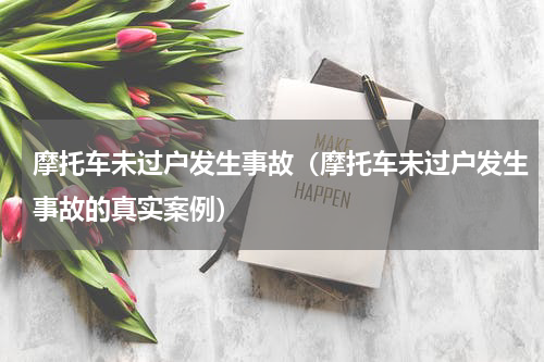 摩托车未过户发生事故（摩托车未过户发生事故的真实案例）
