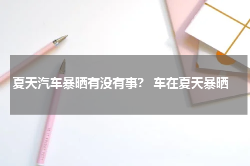 夏天汽车暴晒有没有事？ 车在夏天暴晒