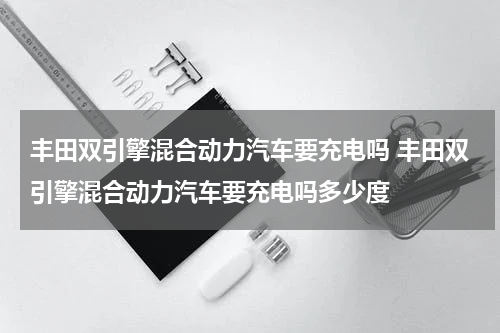 丰田双引擎混合动力汽车要充电吗 丰田双引擎混合动力汽车要充电吗多少度