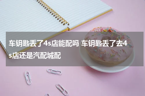 车钥匙丢了4s店能配吗 车钥匙丢了去4s店还是汽配城配