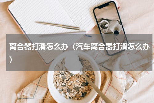 离合器打滑怎么办(汽车离合器打滑怎么办)