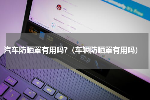 汽车防晒罩有用吗?（车辆防晒罩有用吗）