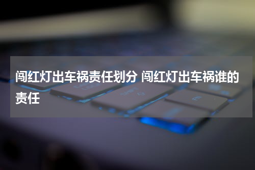 闯红灯出车祸责任划分 闯红灯出车祸谁的责任