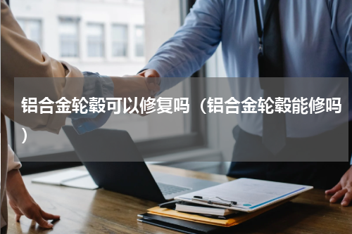 铝合金轮毂可以修复吗（铝合金轮毂能修吗）