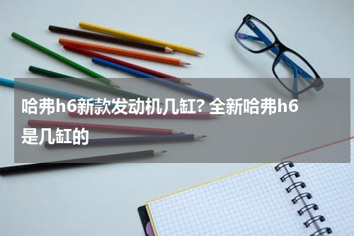 哈弗h6新款发动机几缸? 全新哈弗h6是几缸的