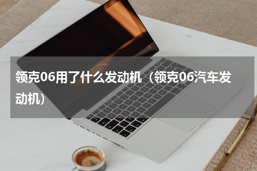 领克06用了什么发动机（领克06汽车发动机）