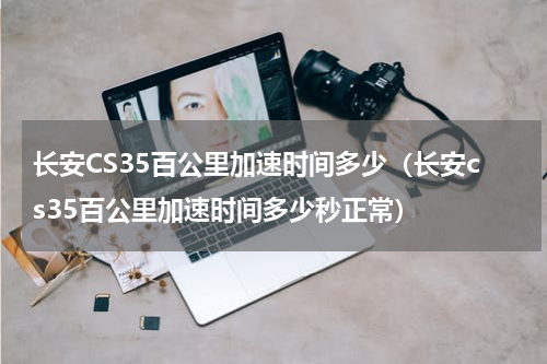 长安CS35百公里加速时间多少（长安cs35百公里加速时间多少秒正常）
