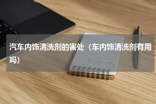 汽车内饰清洗剂的害处（车内饰清洗剂有用吗）