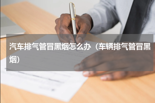 汽车排气管冒黑烟怎么办（车辆排气管冒黑烟）