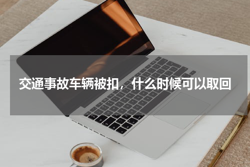 交通事故车辆被扣，什么时候可以取回