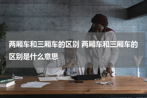 两厢车和三厢车的区别 两厢车和三厢车的区别是什么意思