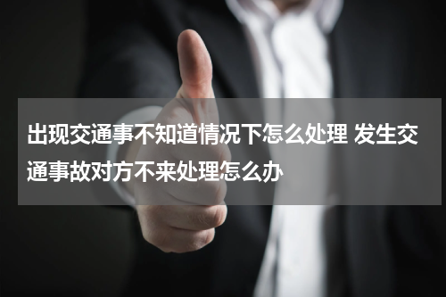出现交通事不知道情况下怎么处理 发生交通事故对方不来处理怎么办