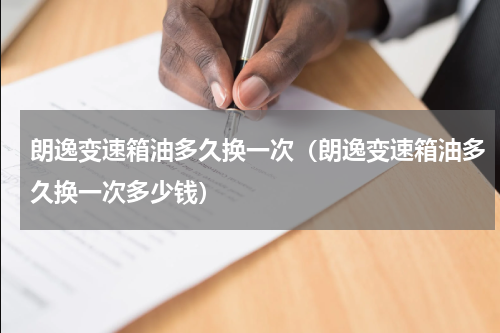 朗逸变速箱油多久换一次（朗逸变速箱油多久换一次多少钱）