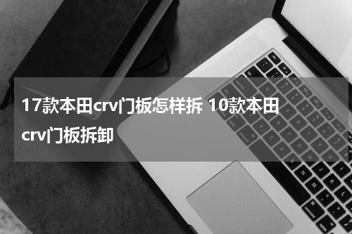 17款本田crv门板怎样拆 10款本田crv门板拆卸