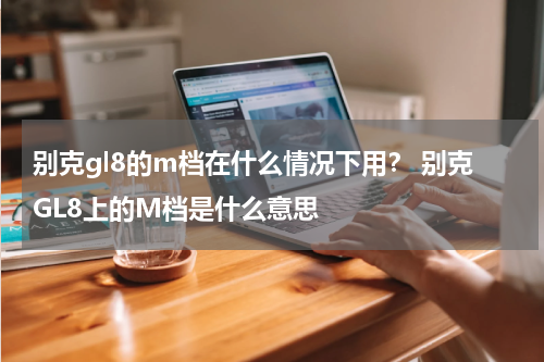 别克gl8的m档在什么情况下用？ 别克GL8上的M档是什么意思
